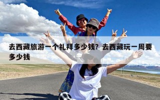 去西藏旅游一个礼拜多少钱？去西藏玩一周要多少钱