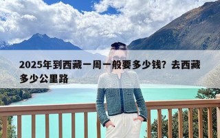 2025年到西藏一周一般要多少钱？去西藏多少公里路