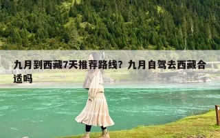 九月到西藏7天推荐路线？九月自驾去西藏合适吗