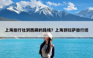 上海旅行社到西藏的路线？上海到拉萨旅行团