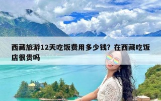 西藏旅游12天吃饭费用多少钱？在西藏吃饭店很贵吗