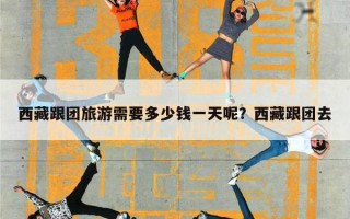 西藏跟团旅游需要多少钱一天呢？西藏跟团去