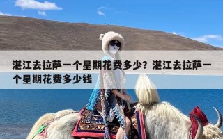 湛江去拉萨一个星期花费多少？湛江去拉萨一个星期花费多少钱