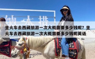 坐火车去西藏旅游一次大概需要多少钱呢？坐火车去西藏旅游一次大概需要多少钱呢英语