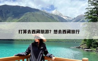 打算去西藏旅游？想去西藏旅行
