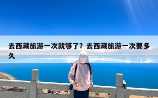 去西藏旅游一次就够了？去西藏旅游一次要多久