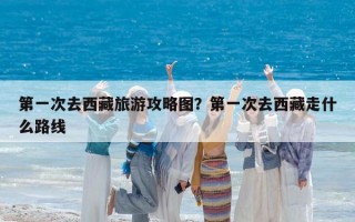 第一次去西藏旅游攻略图？第一次去西藏走什么路线