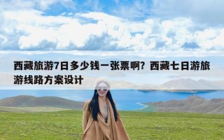 西藏旅游7日多少钱一张票啊？西藏七日游旅游线路方案设计