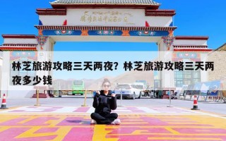 林芝旅游攻略三天两夜？林芝旅游攻略三天两夜多少钱