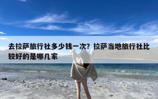 去拉萨旅行社多少钱一次？拉萨当地旅行社比较好的是哪几家