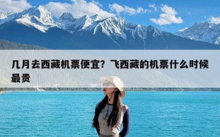 几月去西藏机票便宜？飞西藏的机票什么时候最贵