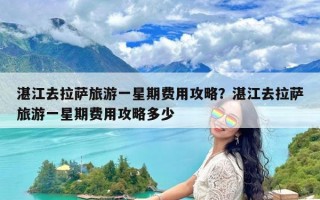 湛江去拉萨旅游一星期费用攻略？湛江去拉萨旅游一星期费用攻略多少
