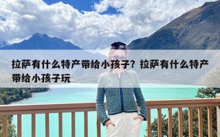 拉萨有什么特产带给小孩子？拉萨有什么特产带给小孩子玩
