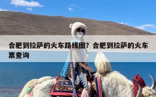 合肥到拉萨的火车路线图？合肥到拉萨的火车票查询