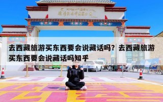 去西藏旅游买东西要会说藏话吗？去西藏旅游买东西要会说藏话吗知乎