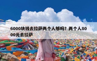 6000块钱去拉萨两个人够吗？两个人8000元去拉萨