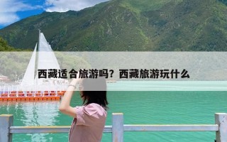 西藏适合旅游吗？西藏旅游玩什么