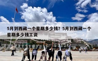 5月到西藏一个星期多少钱？5月到西藏一个星期多少钱工资