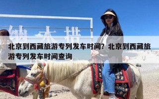 北京到西藏旅游专列发车时间？北京到西藏旅游专列发车时间查询