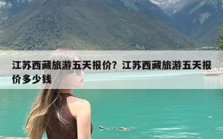 江苏西藏旅游五天报价？江苏西藏旅游五天报价多少钱