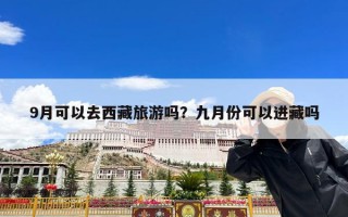 9月可以去西藏旅游吗？九月份可以进藏吗