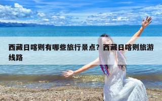 西藏日喀则有哪些旅行景点？西藏日喀则旅游线路
