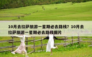 10月去拉萨旅游一星期必去路线？10月去拉萨旅游一星期必去路线图片