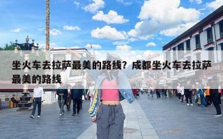 坐火车去拉萨最美的路线？成都坐火车去拉萨最美的路线