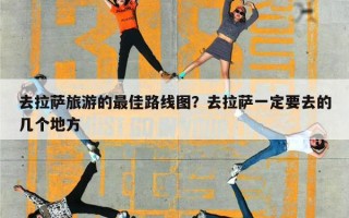 去拉萨旅游的最佳路线图？去拉萨一定要去的几个地方