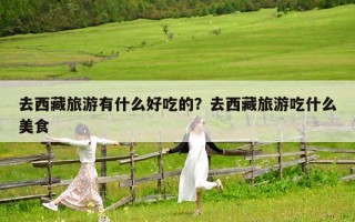 去西藏旅游有什么好吃的？去西藏旅游吃什么美食