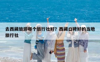去西藏旅游哪个旅行社好？西藏口碑好的当地旅行社