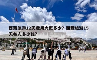 西藏旅游12天费用大概多少？西藏旅游15天每人多少钱?