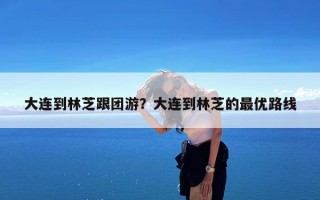 大连到林芝跟团游？大连到林芝的最优路线