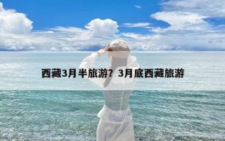 西藏3月半旅游？3月底西藏旅游