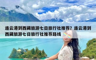 连云港到西藏旅游七日旅行社推荐？连云港到西藏旅游七日旅行社推荐路线