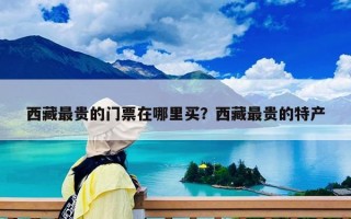 西藏最贵的门票在哪里买？西藏最贵的特产