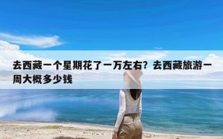 去西藏一个星期花了一万左右？去西藏旅游一周大概多少钱