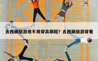 去西藏旅游用不用穿高跟鞋？去西藏旅游穿着