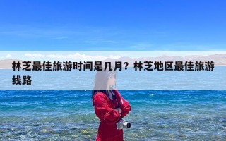林芝最佳旅游时间是几月？林芝地区最佳旅游线路