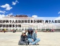 拉萨两个人去旅游得花多少钱呢？两个人去拉萨旅游要多少钱