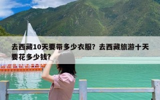 去西藏10天要带多少衣服？去西藏旅游十天要花多少钱?