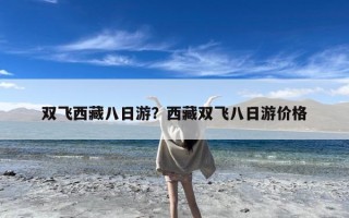 双飞西藏八日游？西藏双飞八日游价格