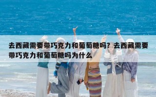去西藏需要带巧克力和葡萄糖吗？去西藏需要带巧克力和葡萄糖吗为什么