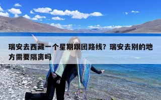 瑞安去西藏一个星期跟团路线？瑞安去别的地方需要隔离吗