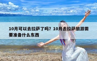 10月可以去拉萨了吗？10月去拉萨旅游需要准备什么东西