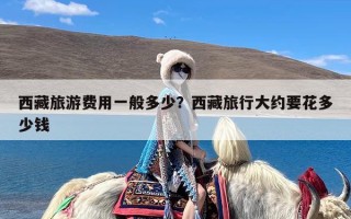 西藏旅游费用一般多少？西藏旅行大约要花多少钱