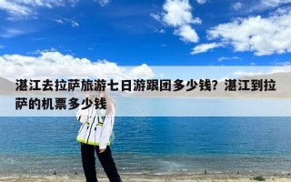 湛江去拉萨旅游七日游跟团多少钱？湛江到拉萨的机票多少钱