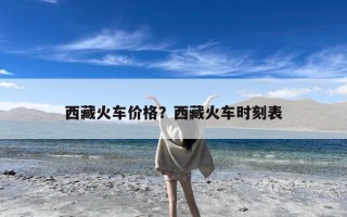 西藏火车价格？西藏火车时刻表