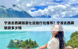 宁波去西藏旅游七日旅行社推荐？宁波去西藏旅游多少钱