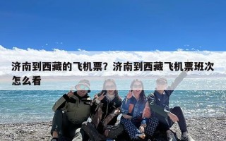 济南到西藏的飞机票？济南到西藏飞机票班次怎么看